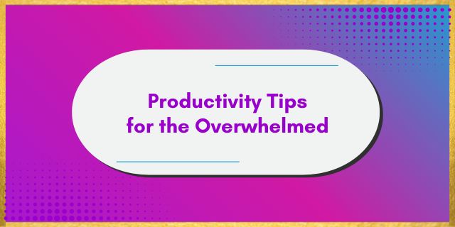 Productivity Tips for the Overwhelmed